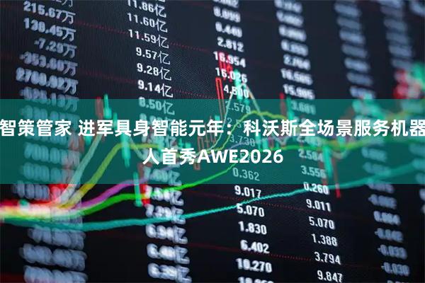 智策管家 进军具身智能元年：科沃斯全场景服务机器人首秀AWE2026
