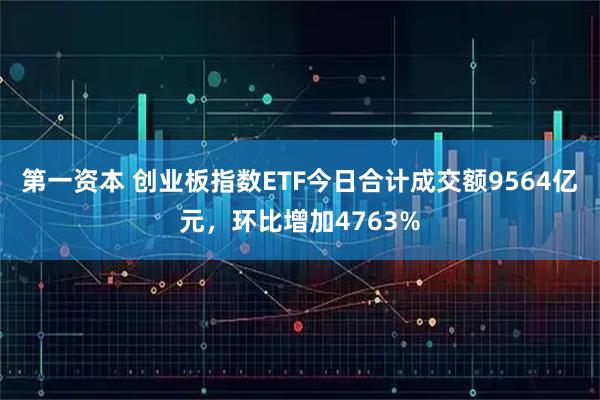 第一资本 创业板指数ETF今日合计成交额9564亿元，环比增加4763%