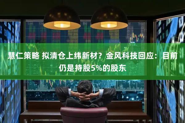 慧仁策略 拟清仓上纬新材？金风科技回应：目前仍是持股5%的股东