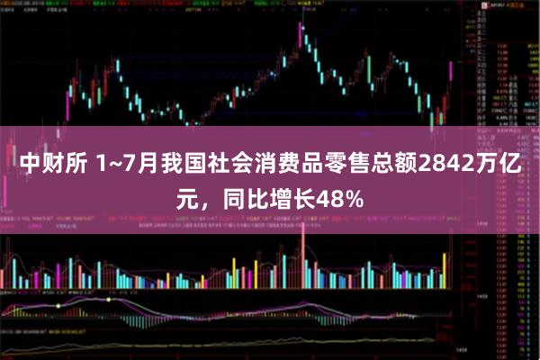 中财所 1~7月我国社会消费品零售总额2842万亿元，同比增长48%