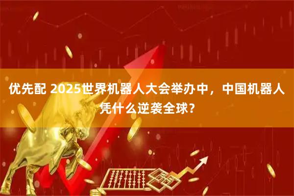 优先配 2025世界机器人大会举办中，中国机器人凭什么逆袭全球？