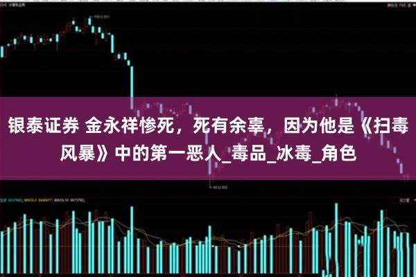银泰证券 金永祥惨死，死有余辜，因为他是《扫毒风暴》中的第一恶人_毒品_冰毒_角色