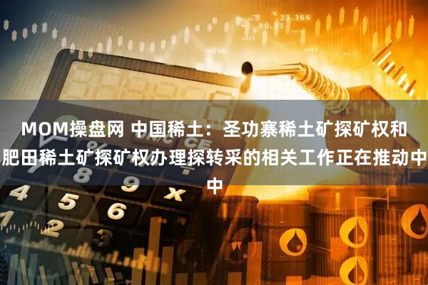MOM操盘网 中国稀土：圣功寨稀土矿探矿权和肥田稀土矿探矿权办理探转采的相关工作正在推动中