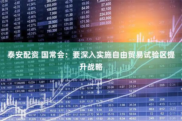 泰安配资 国常会：要深入实施自由贸易试验区提升战略