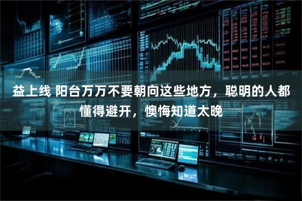 益上线 阳台万万不要朝向这些地方，聪明的人都懂得避开，懊悔知道太晚