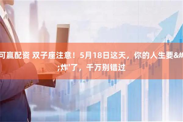 融可赢配资 双子座注意！5月18日这天，你的人生要'炸'了，千万别错过