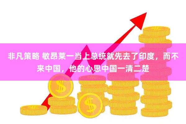 非凡策略 敏昂莱一当上总统就先去了印度，而不来中国，他的心思中国一清二楚