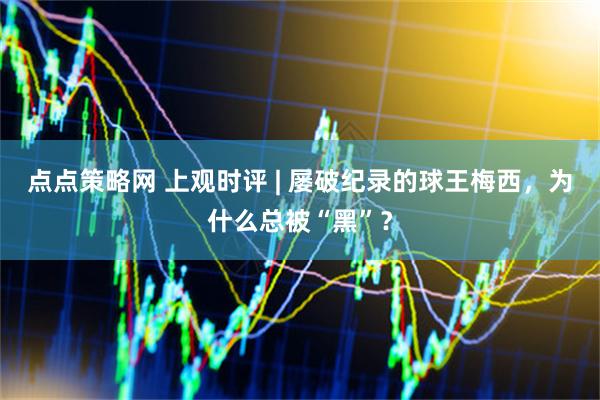 点点策略网 上观时评 | 屡破纪录的球王梅西，为什么总被“黑”？